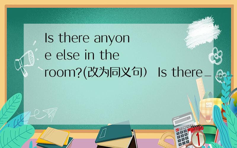 Is there anyone else in the room?(改为同义句） Is there______ ______ person in the room?