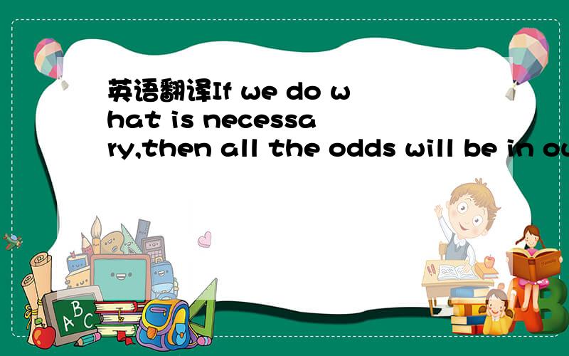 英语翻译If we do what is necessary,then all the odds will be in our favour.中文翻译