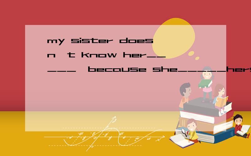 my sister doesn't know her_____,because she_____herself before.weight；hasn't weighed为什么