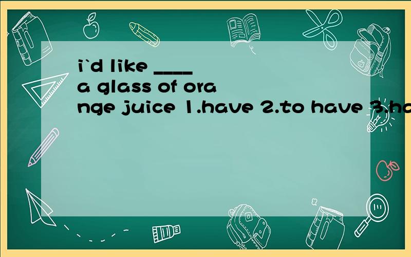 i`d like ____ a glass of orange juice 1.have 2.to have 3.having 4.drinks