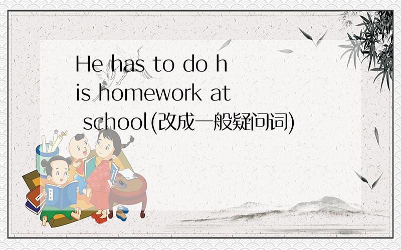 He has to do his homework at school(改成一般疑问词)