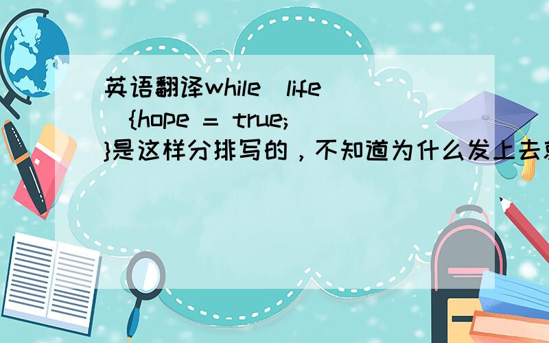 英语翻译while(life){hope = true;}是这样分排写的，不知道为什么发上去就变成写在一排的了