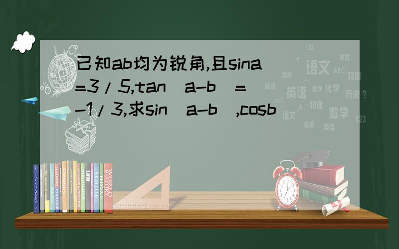已知ab均为锐角,且sina=3/5,tan(a-b)=-1/3,求sin(a-b),cosb