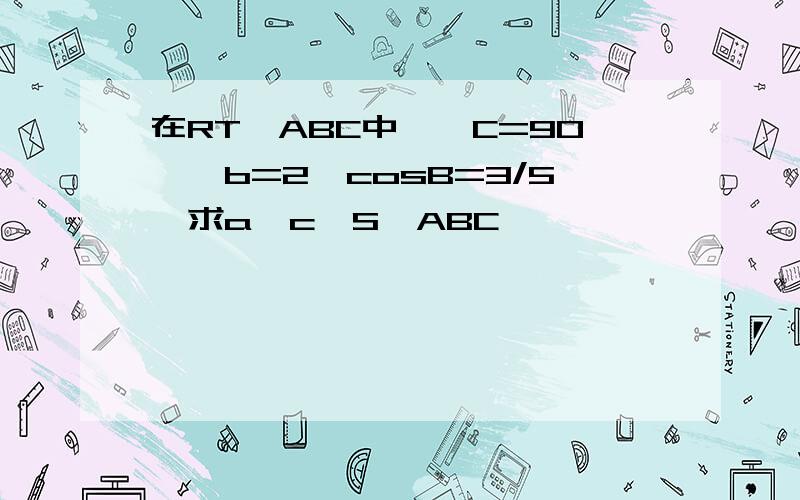 在RT△ABC中,∠C=90°,b=2,cosB=3/5,求a,c,S△ABC