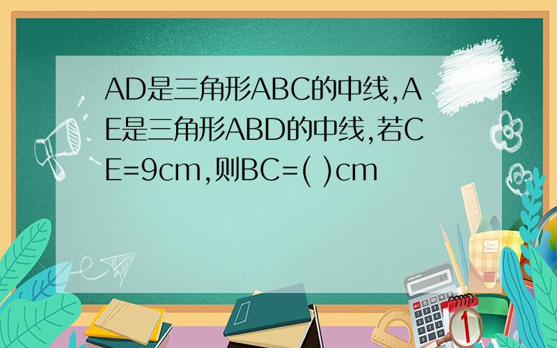 AD是三角形ABC的中线,AE是三角形ABD的中线,若CE=9cm,则BC=( )cm