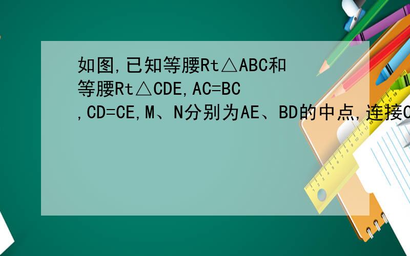 如图,已知等腰Rt△ABC和等腰Rt△CDE,AC=BC,CD=CE,M、N分别为AE、BD的中点,连接CM、CN.判断CM与CN的位置和数量关系.