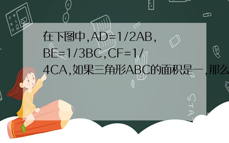 在下图中,AD=1/2AB,BE=1/3BC,CF=1/4CA,如果三角形ABC的面积是一,那么三角形DEF的面积是多少?