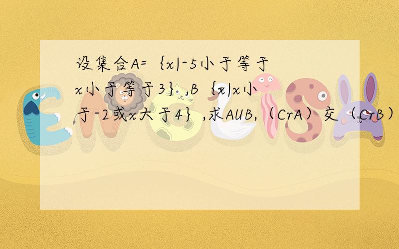设集合A=｛x|-5小于等于x小于等于3｝,B｛x|x小于-2或x大于4｝,求AUB,（CrA）交（CrB）,