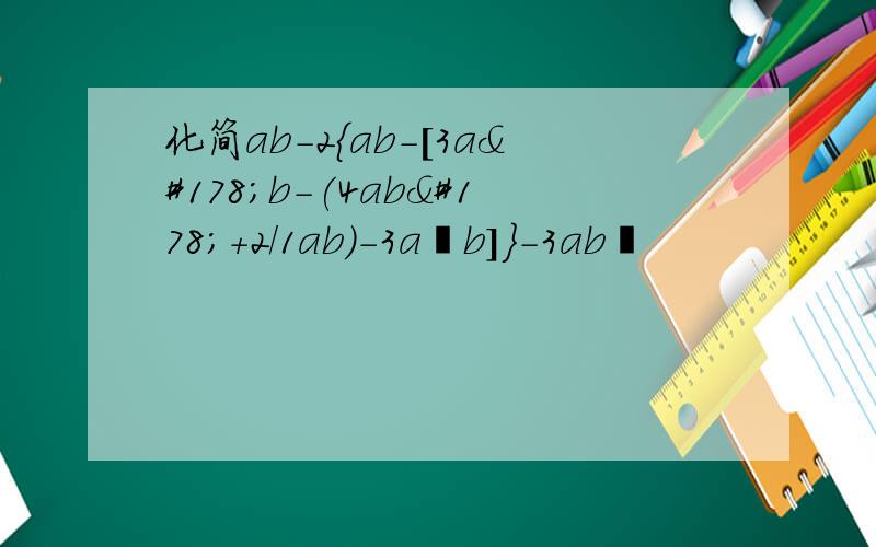 化简ab－2{ab－[3a²b－(4ab²＋2/1ab)－3a²b]}－3ab²