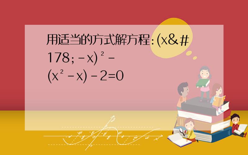 用适当的方式解方程:(x²-x)²-(x²-x)-2=0