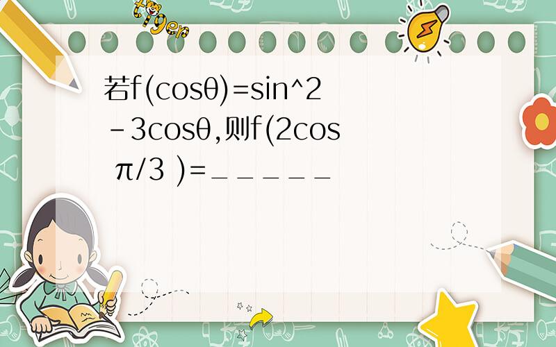 若f(cosθ)=sin^2-3cosθ,则f(2cos π/3 )=_____