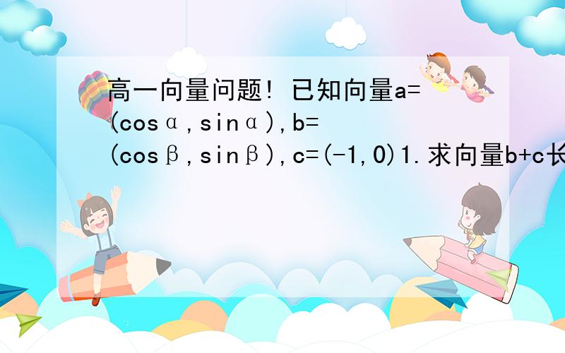 高一向量问题! 已知向量a=(cosα,sinα),b=(cosβ,sinβ),c=(-1,0)1.求向量b+c长度的最大值 2.设a=π/4,且a⊥(b+c),求cosβ的值
