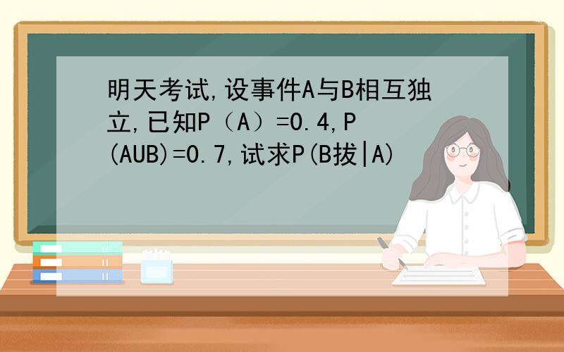 明天考试,设事件A与B相互独立,已知P（A）=0.4,P(AUB)=0.7,试求P(B拔|A)