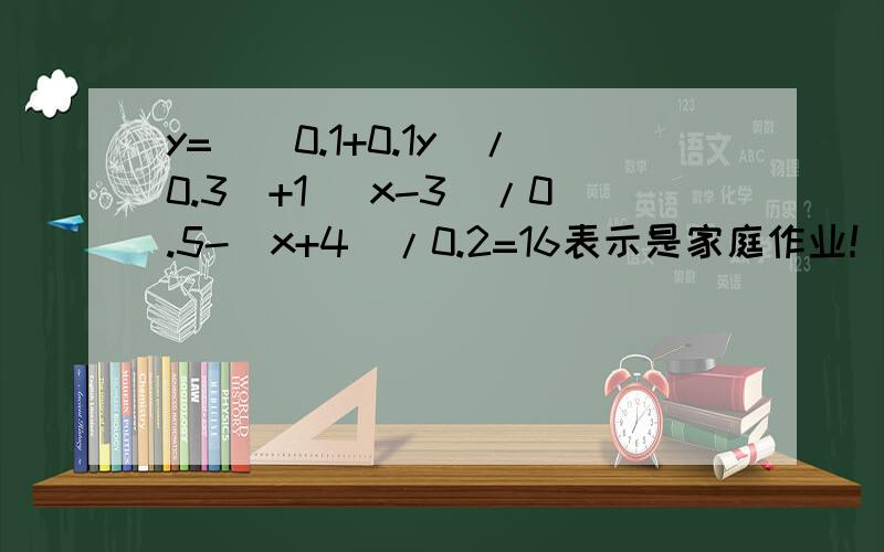 y=[(0.1+0.1y)/0.3]+1 (x-3)/0.5-(x+4)/0.2=16表示是家庭作业！