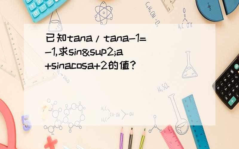已知tana/tana-1=-1,求sin²a+sinacosa+2的值?