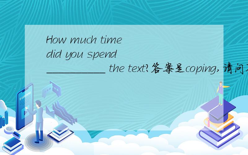 How much time did you spend __________ the text?答案是coping,请问不是spend（on or in） +doing sth 为什么in copying he on copying是不对的?