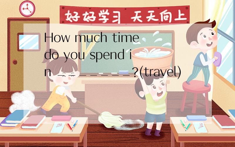 How much time do you spend in _______?(travel)
