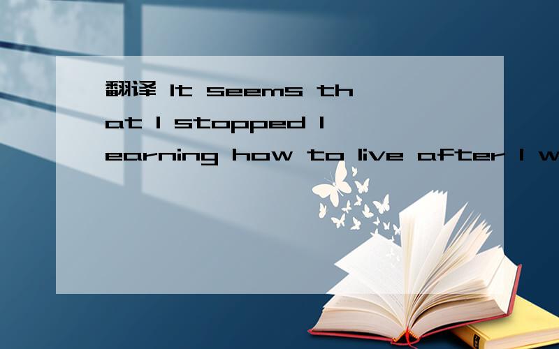 翻译 It seems that I stopped learning how to live after I was a kid.