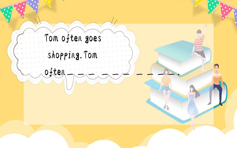 Tom often goes shopping.Tom often___ ___ ____.