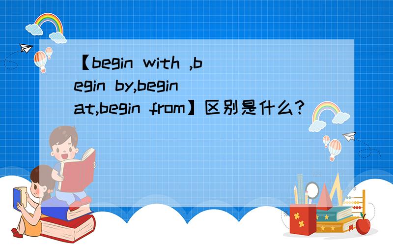 【begin with ,begin by,begin at,begin from】区别是什么?