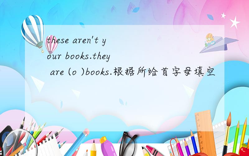 these aren't your books.they are (o )books.根据所给首字母填空