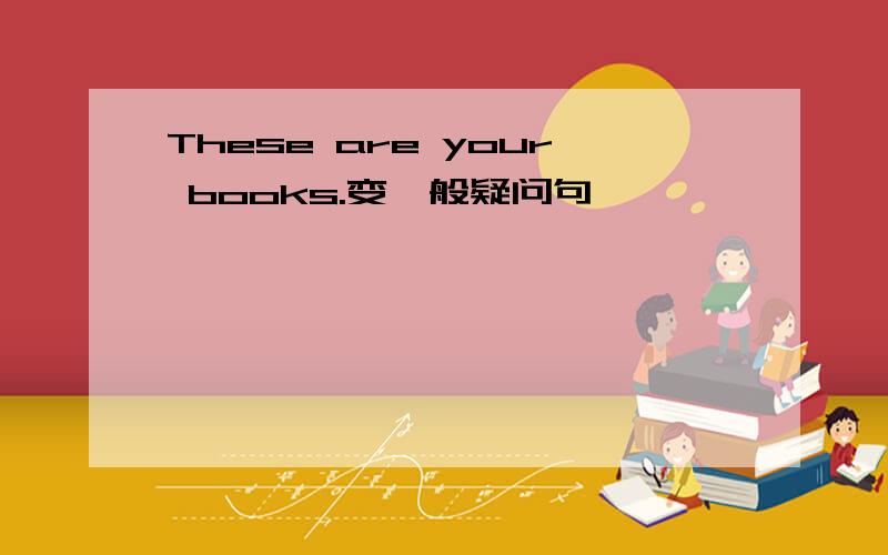 These are your books.变一般疑问句