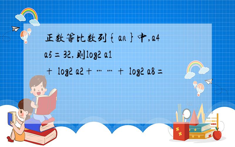 正数等比数列{an}中,a4a5=32,则log2 a1+ log2 a2+……+ log2 a8=