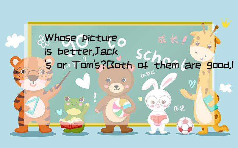 Whose picture is better,Jack's or Tom's?Both of them are good.I think Jack draws _____ Tom?A.as good asB.as well asC.better thanD.not better than