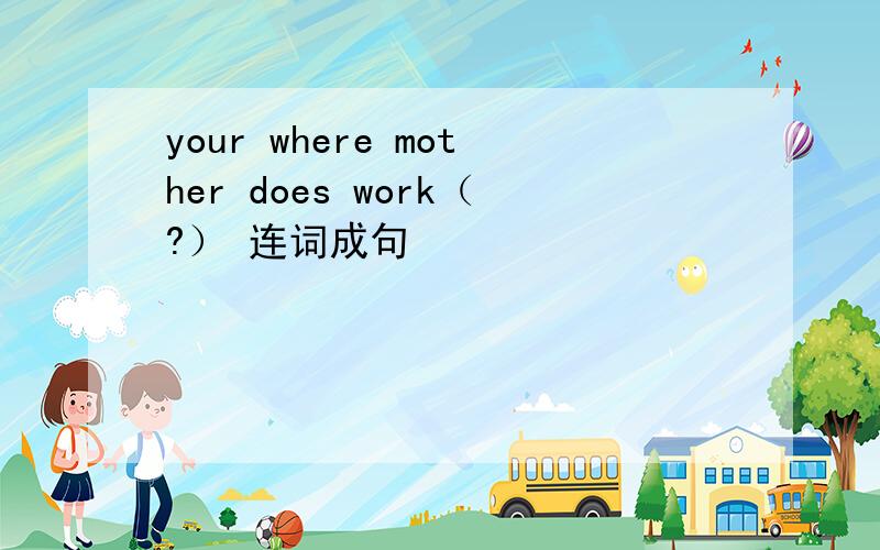 your where mother does work（?） 连词成句