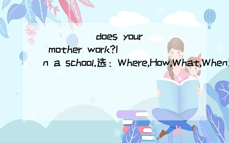_____does your mother work?In a school.选：Where,How,What,When选什么?