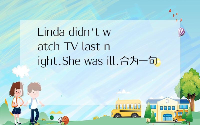Linda didn't watch TV last night.She was ill.合为一句