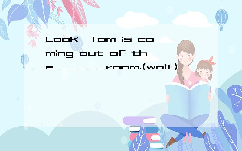 Look,Tom is coming out of the _____room.(wait)
