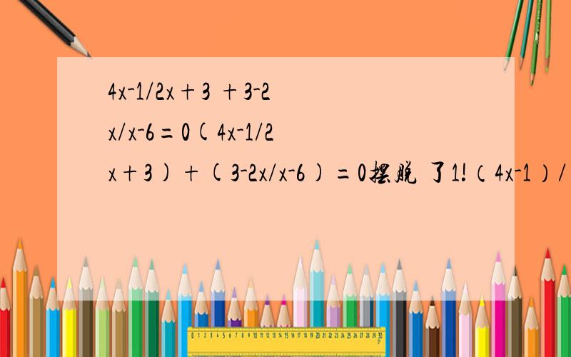 4x-1/2x+3 +3-2x/x-6=0(4x-1/2x+3)+(3-2x/x-6)=0摆脱 了1!（4x-1）/（2x+3)+(3-2x）/（x-6)=0