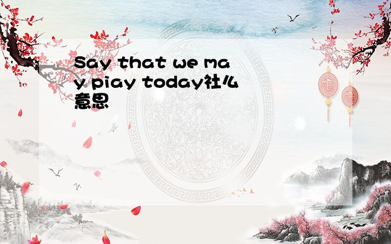 Say that we may piay today社么意思