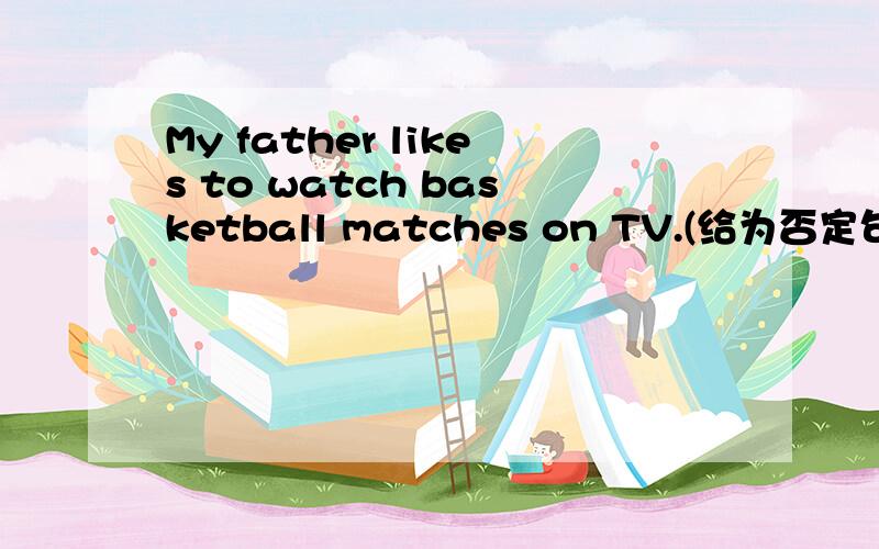 My father likes to watch basketball matches on TV.(给为否定句）My father ____ ____ to watch basketball matches on TV.
