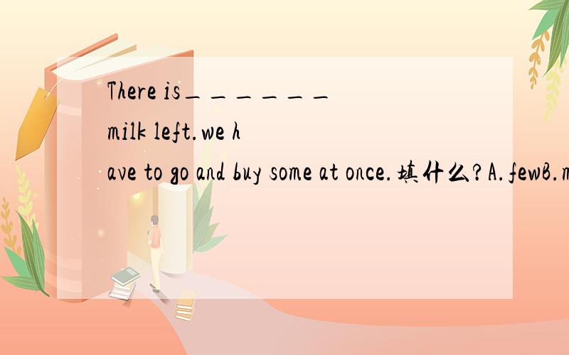 There is______milk left.we have to go and buy some at once.填什么?A.fewB.muchC.a littleD.little题中间那个left是什么意思