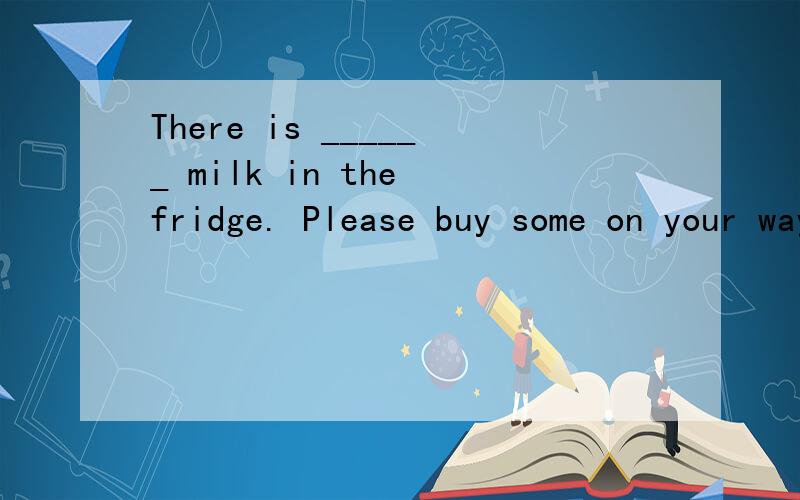 There is ______ milk in the fridge. Please buy some on your way home.A. muchB. manyC. littleD. few为什么不选A?