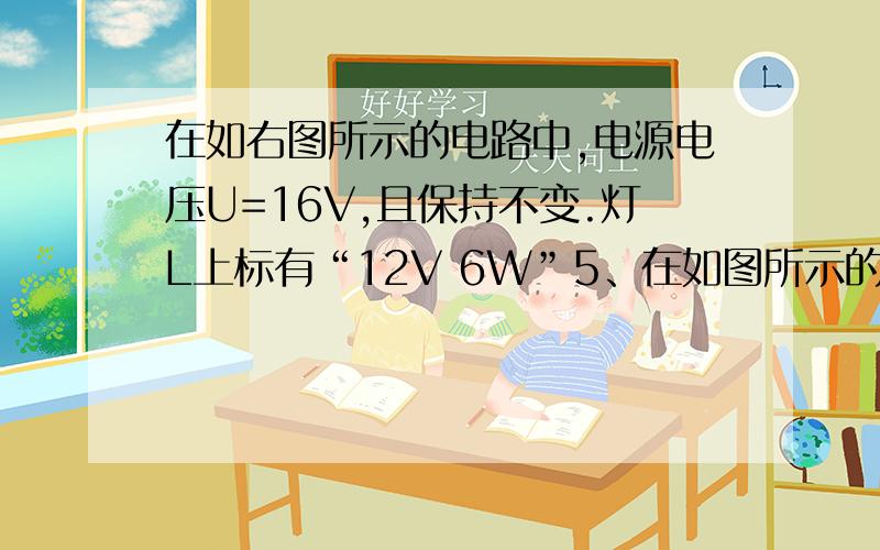 在如右图所示的电路中,电源电压U=16V,且保持不变.灯L上标有“12V 6W”5、在如图所示的电路中,电源电压U=16V,且保持不变,灯L上标有“12V 6W”字样,R1=12Ω,滑动变阻器的最大阻值为20Ω,不考虑灯丝