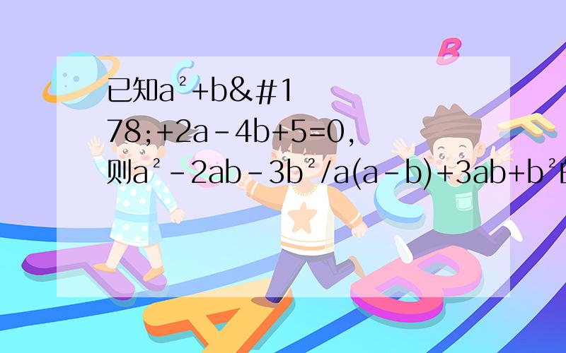 已知a²+b²+2a-4b+5=0,则a²-2ab-3b²/a(a-b)+3ab+b²的值为?