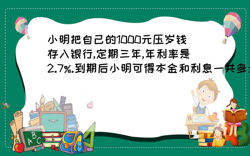 小明把自己的1000元压岁钱存入银行,定期三年,年利率是2.7%.到期后小明可得本金和利息一共多少钱?