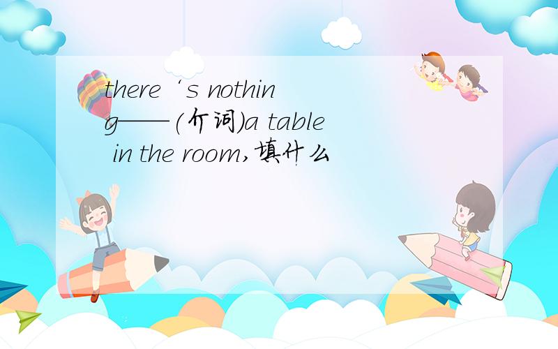 there‘s nothing——(介词)a table in the room,填什么