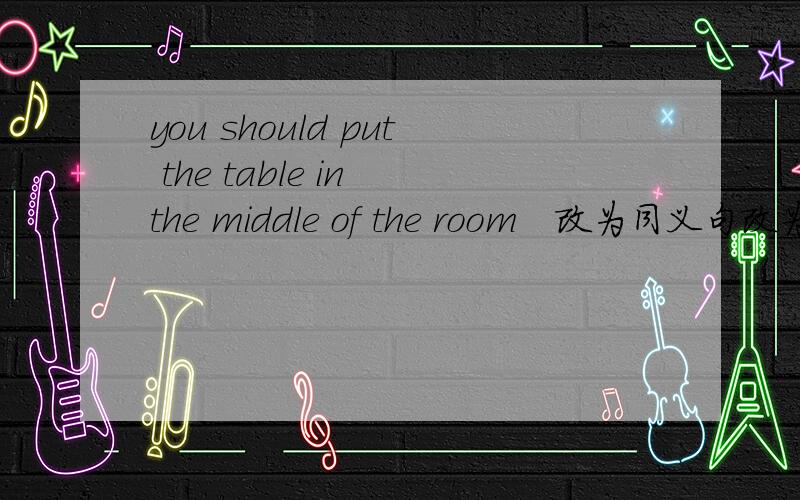 you should put the table in the middle of the room　改为同义句改为the　table什么(三个空)in the middle of the room　when　your　tv　什么,you　can　watch　a　charity　showa,turns　onb,is　turned　onc,turns　offd　is　turn