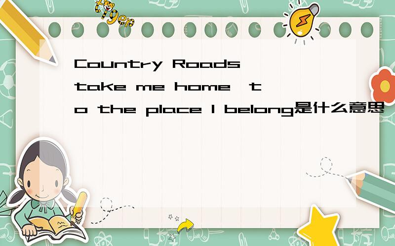 Country Roads,take me home,to the place I belong是什么意思