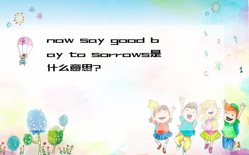 now say good bay to sorrows是什么意思?