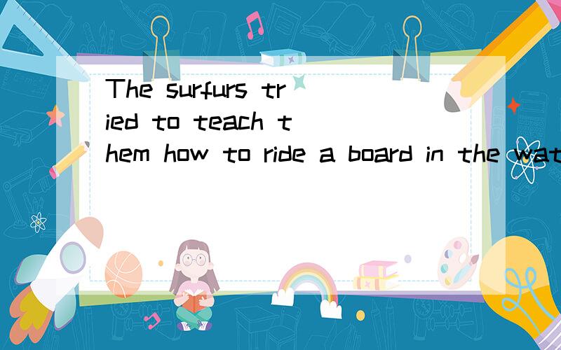 The surfurs tried to teach them how to ride a board in the water.翻译句子
