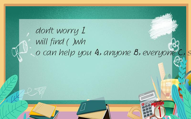 don't worry I will find( )who can help you A,anyone B,everyone C,someone D,no onedon't worry I will find(     )who can help you A,anyone      B,everyone        C,someone           D,no one