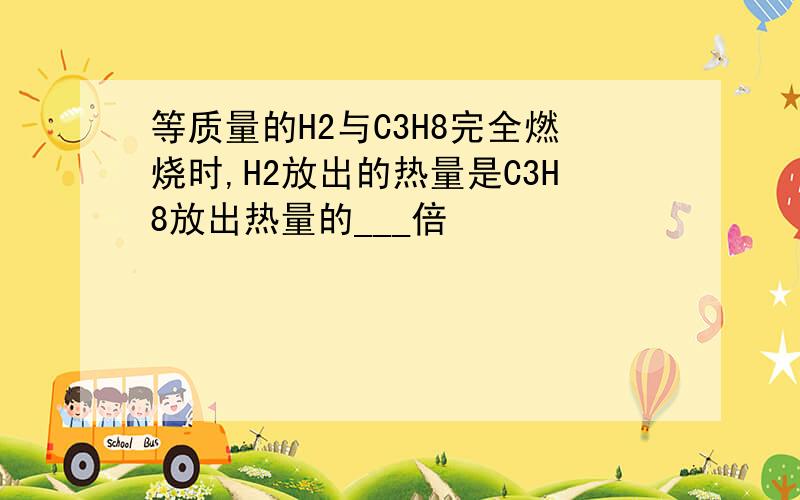 等质量的H2与C3H8完全燃烧时,H2放出的热量是C3H8放出热量的___倍