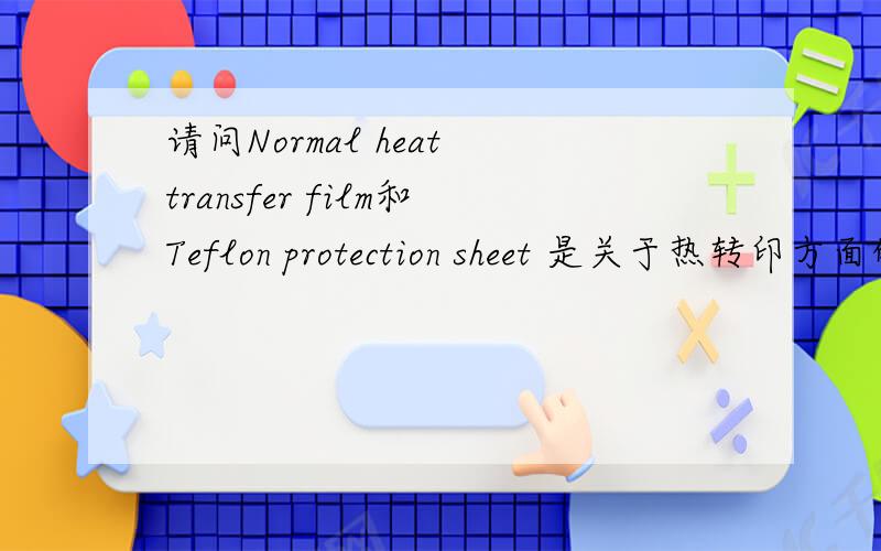 请问Normal heat transfer film和Teflon protection sheet 是关于热转印方面的东西!请专业人士帮我翻译下,