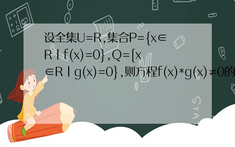 设全集U=R,集合P={x∈R丨f(x)=0},Q=[x∈R丨g(x)=0},则方程f(x)*g(x)≠0的解集为
