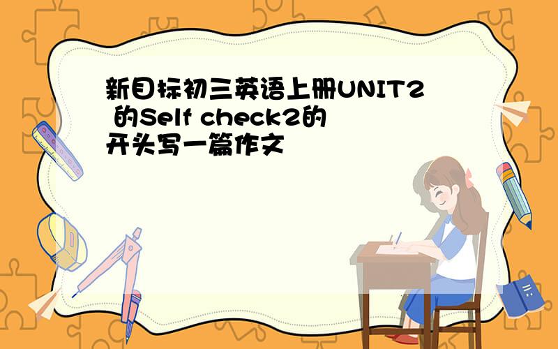 新目标初三英语上册UNIT2 的Self check2的开头写一篇作文